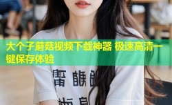 大个子蘑菇视频下载神器 极速高清一键保存体验