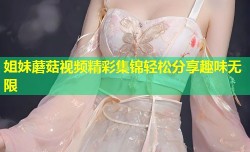 姐妹蘑菇视频精彩集锦轻松分享趣味无限