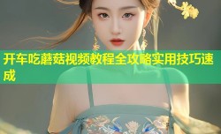 开车吃蘑菇视频教程全攻略实用技巧速成