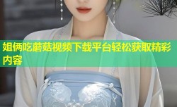 姐俩吃蘑菇视频下载平台轻松获取精彩内容