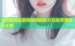 好妈妈电影蘑菇视频精彩片段免费看精彩不断