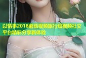 以情事2018蘑菇视频旅行短视频社交平台精彩分享新体验