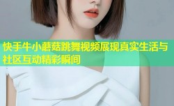 快手牛小蘑菇跳舞视频展现真实生活与社区互动精彩瞬间