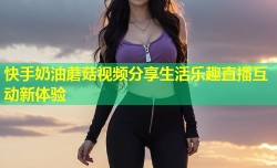 快手奶油蘑菇视频分享生活乐趣直播互动新体验