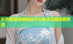彩色蘑菇视频精选平台高清无限观看体验