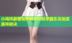 小鸡炖蘑菇视频教学轻松掌握东北地道美味秘诀