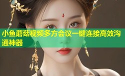 小鱼蘑菇视频多方会议一键连接高效沟通神器