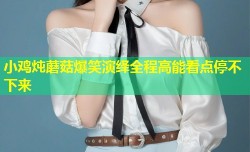 小鸡炖蘑菇爆笑演绎全程高能看点停不下来
