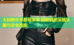 大妈野外寻蘑菇实录 探秘自然采摘乐趣与安全指南