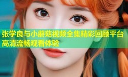 张学良与小蘑菇视频全集精彩回顾平台高清流畅观看体验