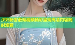少妇秘密蘑菇视频精彩呈现高清内容随时观看