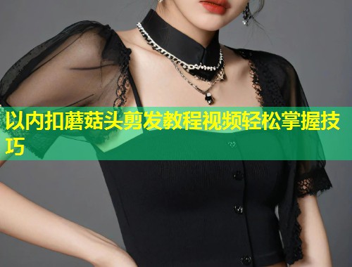 以内扣蘑菇头剪发教程视频轻松掌握技巧 第1张 以内扣蘑菇头剪发教程视频轻松掌握技巧 第1张