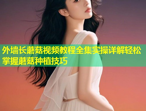 外墙长蘑菇视频教程全集实操详解轻松掌握蘑菇种植技巧  第1张
