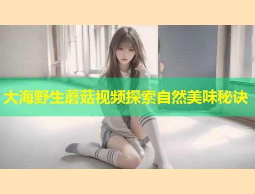 大海野生蘑菇视频探索自然美味秘诀  第2张