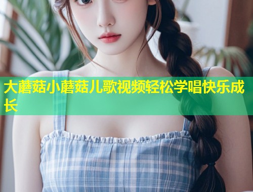 大蘑菇小蘑菇儿歌视频轻松学唱快乐成长  第1张