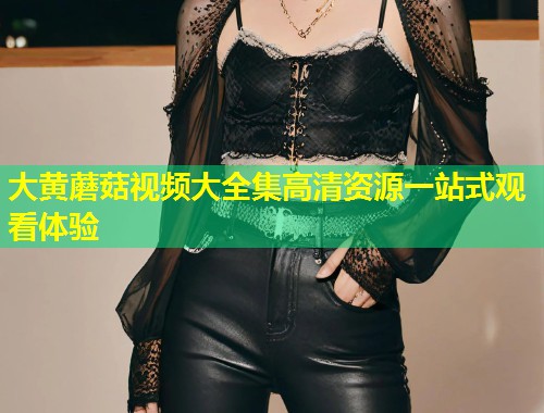 大黄蘑菇视频大全集高清资源一站式观看体验  第1张