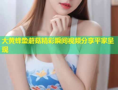 大黄蜂蛰蘑菇精彩瞬间视频分享平家呈现  第1张