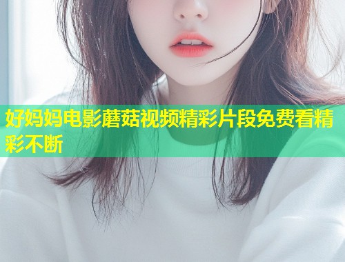 好妈妈电影蘑菇视频精彩片段免费看精彩不断  第1张