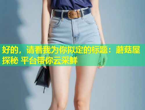 好的，请看我为你拟定的标题：蘑菇屋探秘 平台带你云采鲜  第1张