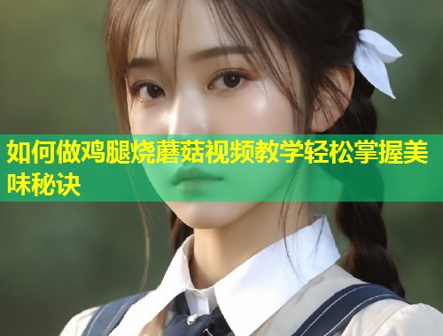 如何做鸡腿烧蘑菇视频教学轻松掌握美味秘诀  第1张