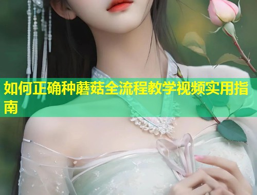 如何正确种蘑菇全流程教学视频实用指南  第1张