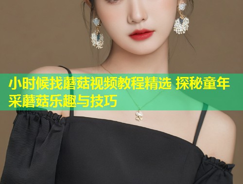 小时候找蘑菇视频教程精选 探秘童年采蘑菇乐趣与技巧  第1张