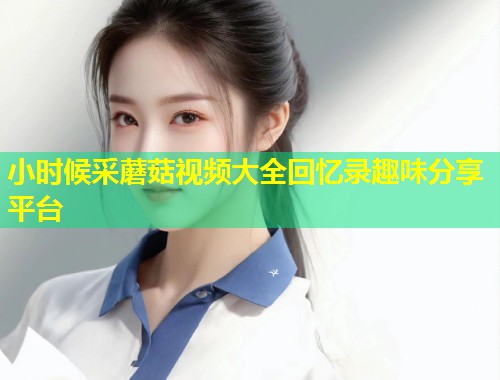 小时候采蘑菇视频大全回忆录趣味分享平台  第2张