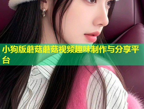 小狗版蘑菇蘑菇视频趣味制作与分享平台  第1张