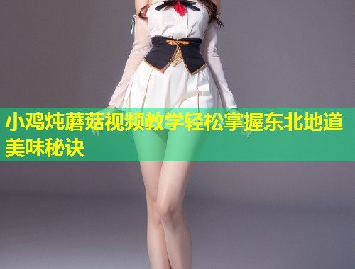 小鸡炖蘑菇视频教学轻松掌握东北地道美味秘诀  第1张