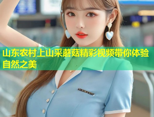 山东农村上山采蘑菇精彩视频带你体验自然之美  第2张