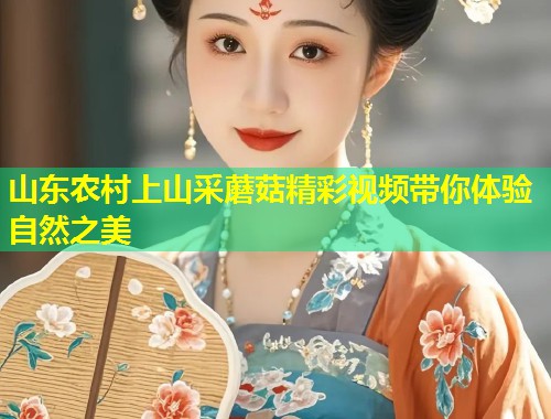 山东农村上山采蘑菇精彩视频带你体验自然之美  第1张