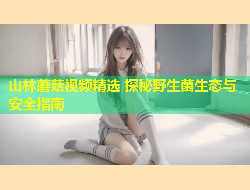 山林蘑菇视频精选 探秘野生菌生态与安全指南  第1张