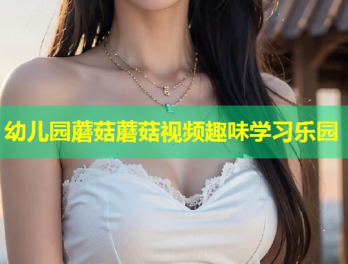 幼儿园蘑菇蘑菇视频趣味学习乐园  第2张