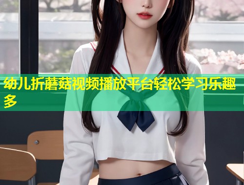 幼儿折蘑菇视频播放平台轻松学习乐趣多  第1张