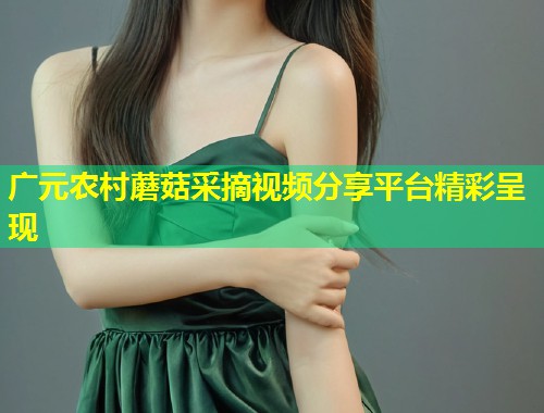 广元农村蘑菇采摘视频分享平台精彩呈现  第1张