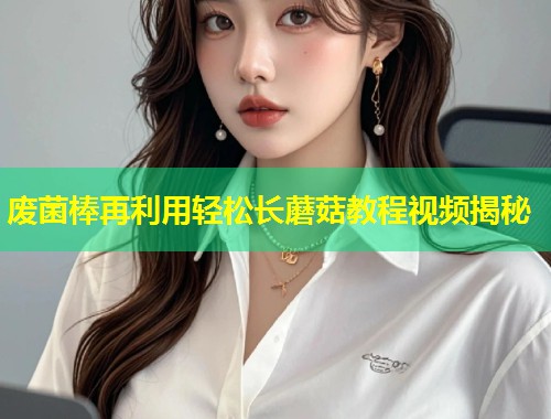 废菌棒再利用轻松长蘑菇教程视频揭秘  第1张