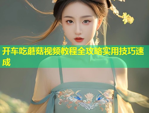 开车吃蘑菇视频教程全攻略实用技巧速成  第1张