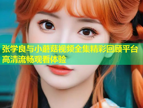 张学良与小蘑菇视频全集精彩回顾平台高清流畅观看体验  第1张