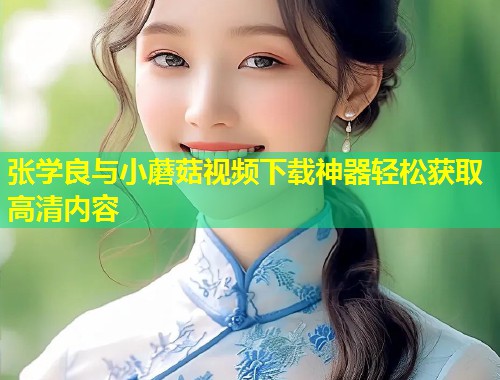 张学良与小蘑菇视频下载神器轻松获取高清内容  第1张