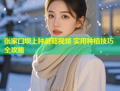 张家口坝上种蘑菇视频 实用种植技巧全攻略  第1张