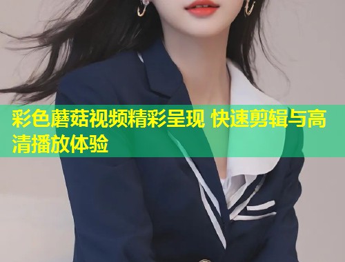 彩色蘑菇视频精彩呈现 快速剪辑与高清播放体验  第1张