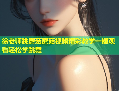 徐老师跳蘑菇蘑菇视频精彩教学一键观看轻松学跳舞  第1张