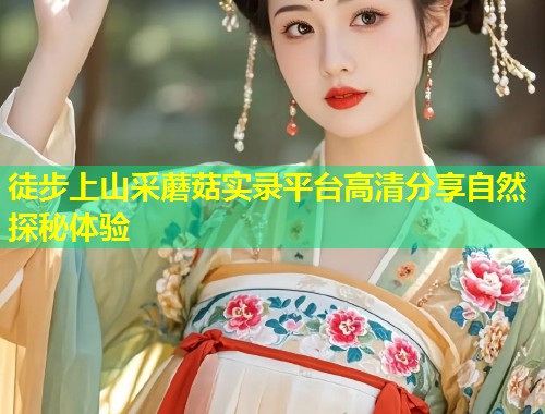徒步上山采蘑菇实录平台高清分享自然探秘体验  第1张