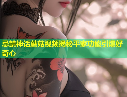 忌禁神话蘑菇视频揭秘平家功能引爆好奇心  第1张