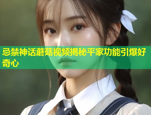 忌禁神话蘑菇视频揭秘平家功能引爆好奇心  第2张