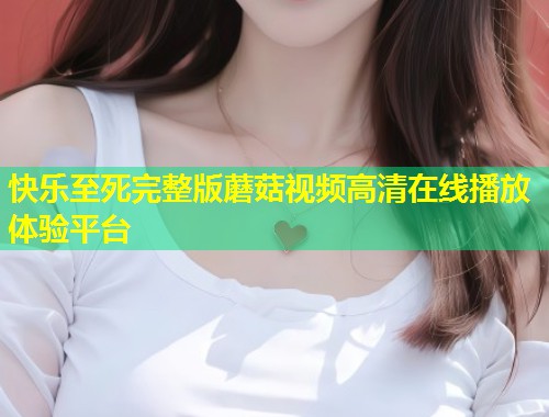 快乐至死完整版蘑菇视频高清在线播放体验平台  第1张