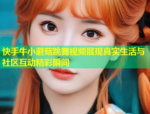 快手牛小蘑菇跳舞视频展现真实生活与社区互动精彩瞬间  第2张