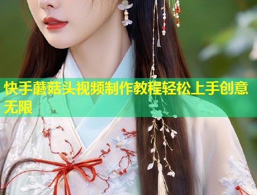 快手蘑菇头视频制作教程轻松上手创意无限  第1张